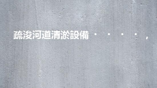 疏浚河道清淤設備，價格通明刨析！